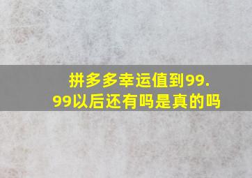 拼多多幸运值到99.99以后还有吗是真的吗