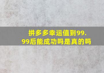 拼多多幸运值到99.99后能成功吗是真的吗