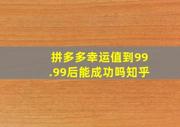 拼多多幸运值到99.99后能成功吗知乎