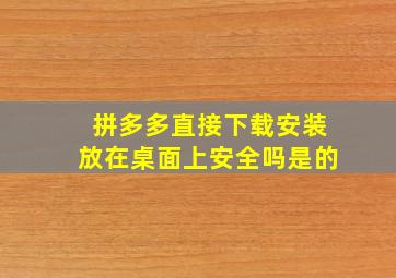 拼多多直接下载安装放在桌面上安全吗是的