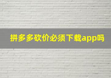 拼多多砍价必须下载app吗