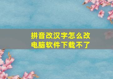 拼音改汉字怎么改电脑软件下载不了