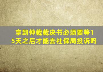 拿到仲裁裁决书必须要等15天之后才能去社保局投诉吗