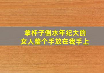 拿杯子倒水年纪大的女人整个手放在我手上