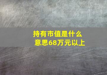 持有市值是什么意思68万元以上