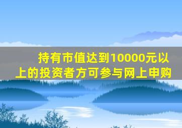 持有市值达到10000元以上的投资者方可参与网上申购