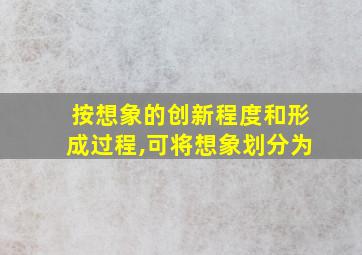 按想象的创新程度和形成过程,可将想象划分为