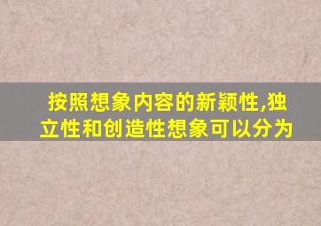 按照想象内容的新颖性,独立性和创造性想象可以分为