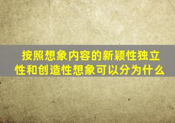 按照想象内容的新颖性独立性和创造性想象可以分为什么