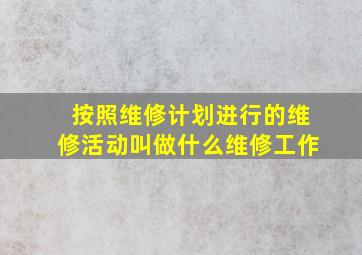 按照维修计划进行的维修活动叫做什么维修工作