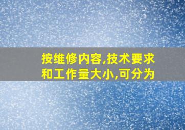 按维修内容,技术要求和工作量大小,可分为