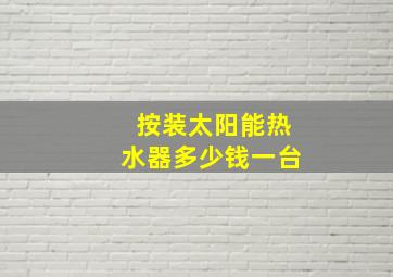 按装太阳能热水器多少钱一台