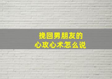 挽回男朋友的心攻心术怎么说