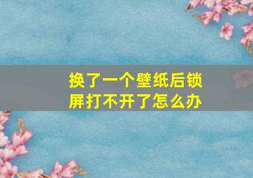 换了一个壁纸后锁屏打不开了怎么办