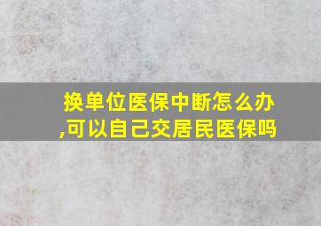 换单位医保中断怎么办,可以自己交居民医保吗