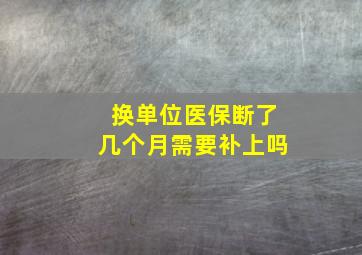 换单位医保断了几个月需要补上吗