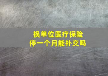 换单位医疗保险停一个月能补交吗