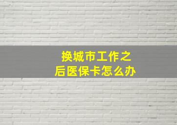 换城市工作之后医保卡怎么办