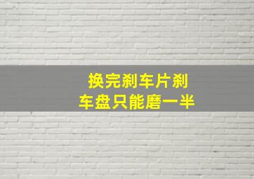 换完刹车片刹车盘只能磨一半