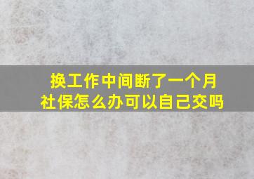 换工作中间断了一个月社保怎么办可以自己交吗