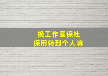 换工作医保社保用转到个人嘛