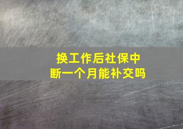 换工作后社保中断一个月能补交吗