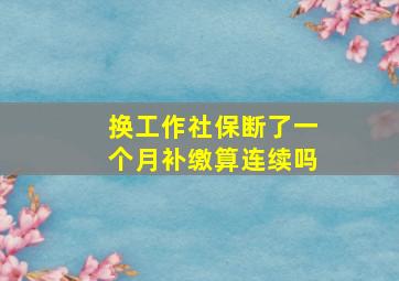 换工作社保断了一个月补缴算连续吗