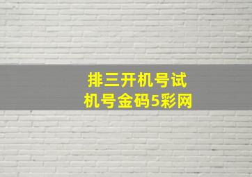 排三开机号试机号金码5彩网