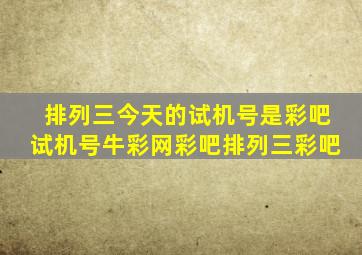 排列三今天的试机号是彩吧试机号牛彩网彩吧排列三彩吧