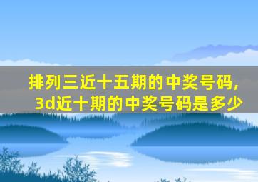 排列三近十五期的中奖号码,3d近十期的中奖号码是多少