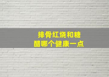 排骨红烧和糖醋哪个健康一点