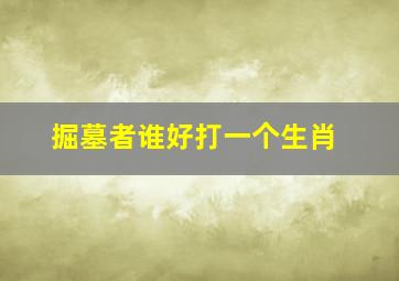 掘墓者谁好打一个生肖