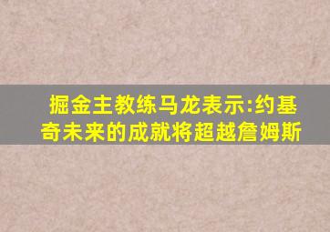 掘金主教练马龙表示:约基奇未来的成就将超越詹姆斯