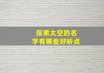 探索太空的名字有哪些好听点