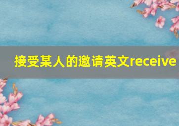 接受某人的邀请英文receive