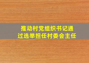 推动村党组织书记通过选举担任村委会主任