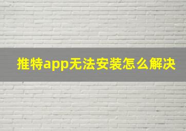 推特app无法安装怎么解决