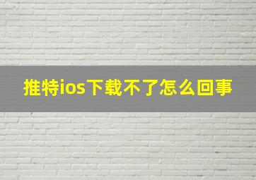 推特ios下载不了怎么回事