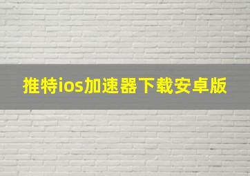 推特ios加速器下载安卓版