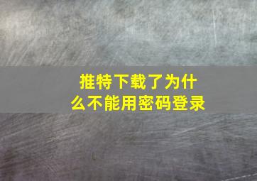 推特下载了为什么不能用密码登录