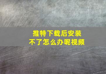 推特下载后安装不了怎么办呢视频