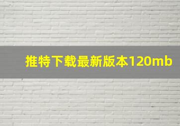 推特下载最新版本120mb