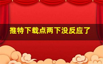 推特下载点两下没反应了