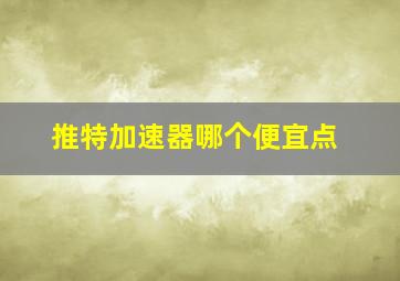 推特加速器哪个便宜点