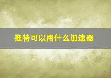 推特可以用什么加速器