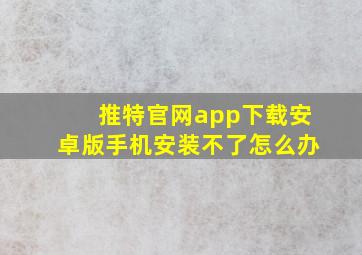 推特官网app下载安卓版手机安装不了怎么办