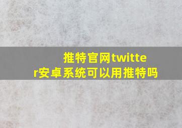 推特官网twitter安卓系统可以用推特吗