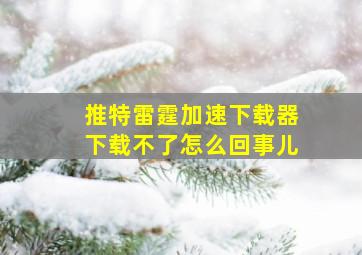 推特雷霆加速下载器下载不了怎么回事儿