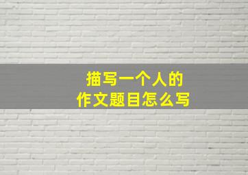 描写一个人的作文题目怎么写