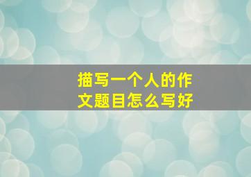 描写一个人的作文题目怎么写好